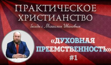 Практическое Христианство с Михаилом Ивановым — «ДУХОВНАЯ ПРЕЕМСТВЕННОСТЬ»