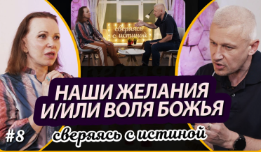 Наши желания и воля Божья – как они соотносятся? | Н. Чернякова и С. Филинов | Сверяясь с Истиной